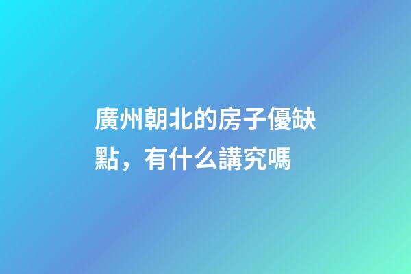 廣州朝北的房子優缺點，有什么講究嗎