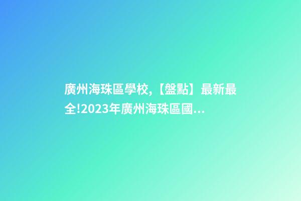 廣州海珠區學校,【盤點】最新最全!2023年廣州海珠區國際學校一覽-第1張-觀點-玄機派