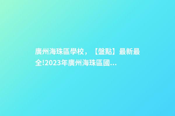 廣州海珠區學校，【盤點】最新最全!2023年廣州海珠區國際學校一覽-第1張-觀點-玄機派