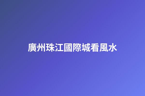 廣州珠江國際城看風水