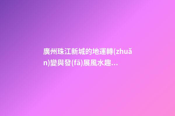廣州珠江新城的地運轉(zhuǎn)變與發(fā)展風水趣談