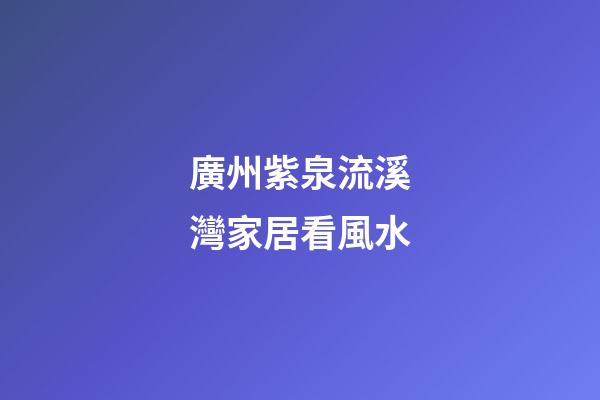 廣州紫泉流溪灣家居看風水