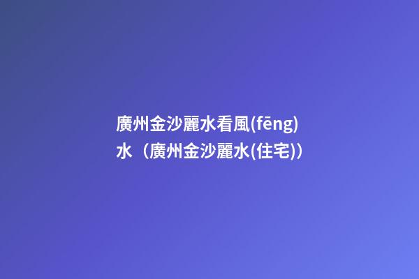 廣州金沙麗水看風(fēng)水（廣州金沙麗水(住宅)）