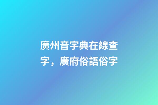 廣州音字典在線查字，廣府俗語俗字-第1張-觀點-玄機派