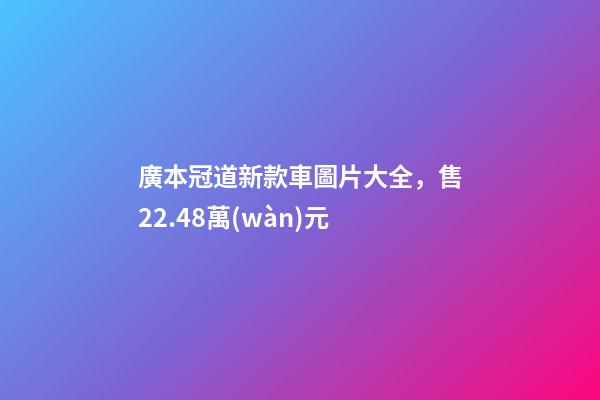 廣本冠道新款車圖片大全，售22.48萬(wàn)元-第1張-觀點(diǎn)-玄機(jī)派