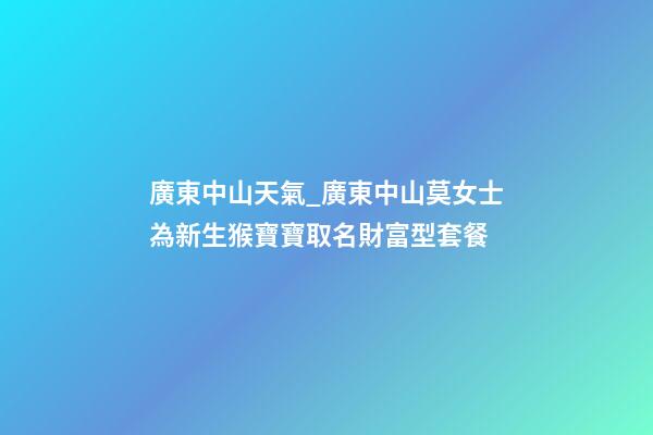廣東中山天氣_廣東中山莫女士為新生猴寶寶取名財富型套餐-第1張-公司起名-玄機派