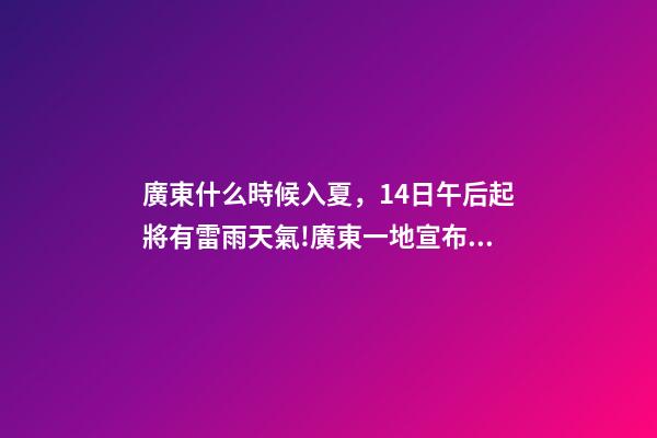 廣東什么時候入夏，14日午后起將有雷雨天氣!廣東一地宣布入夏