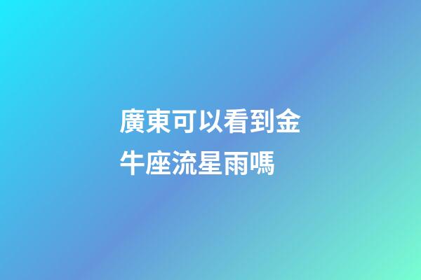 廣東可以看到金牛座流星雨嗎-第1張-星座運勢-玄機(jī)派