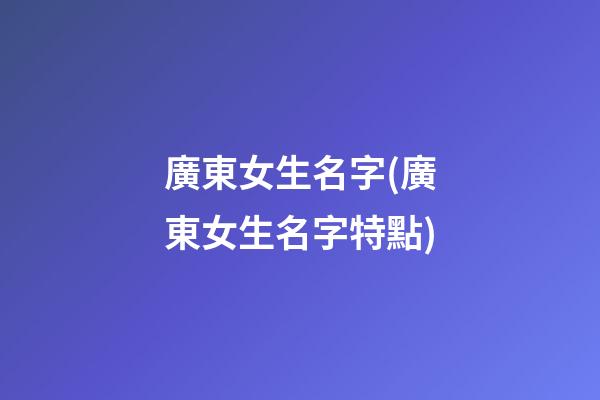 廣東女生名字(廣東女生名字特點)