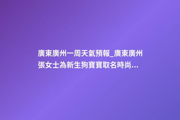 廣東廣州一周天氣預報_廣東廣州張女士為新生狗寶寶取名時尚型套餐-第1張-公司起名-玄機派