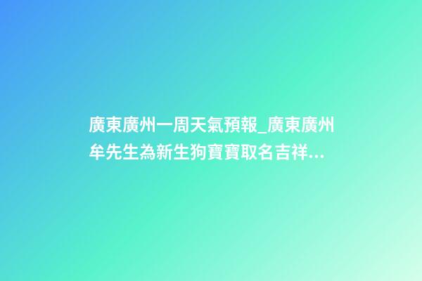 廣東廣州一周天氣預報_廣東廣州牟先生為新生狗寶寶取名吉祥型套餐-第1張-公司起名-玄機派