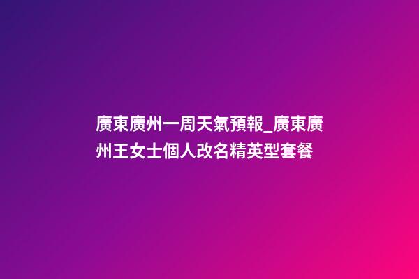 廣東廣州一周天氣預報_廣東廣州王女士個人改名精英型套餐-第1張-公司起名-玄機派
