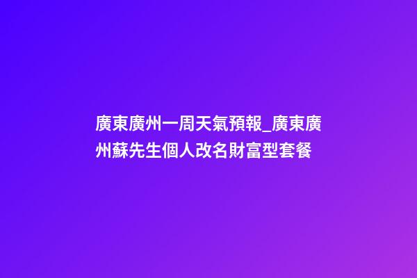 廣東廣州一周天氣預報_廣東廣州蘇先生個人改名財富型套餐-第1張-公司起名-玄機派