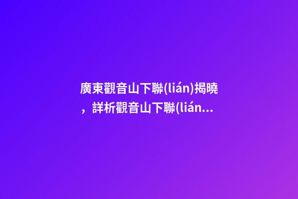 廣東觀音山下聯(lián)揭曉，詳析觀音山下聯(lián)“濟(jì)佛人間濟(jì)人民”與觀音山的關(guān)聯(lián)度和意境