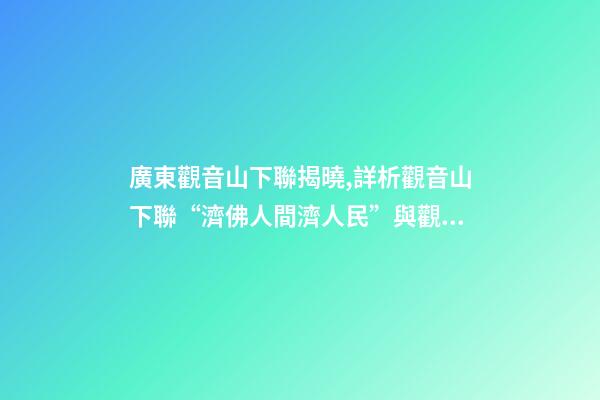 廣東觀音山下聯揭曉,詳析觀音山下聯“濟佛人間濟人民”與觀音山的關聯度和意境-第1張-觀點-玄機派