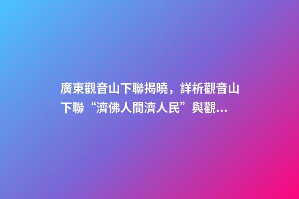 廣東觀音山下聯揭曉，詳析觀音山下聯“濟佛人間濟人民”與觀音山的關聯度和意境-第1張-觀點-玄機派