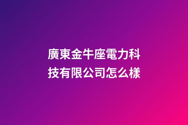 廣東金牛座電力科技有限公司怎么樣-第1張-星座運勢-玄機派