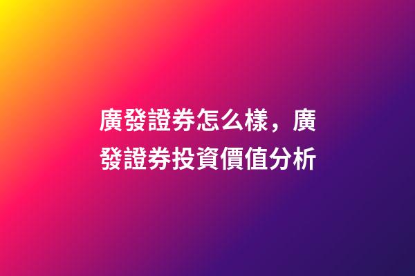 廣發證券怎么樣，廣發證券(頭部券商之一000776)投資價值分析-第1張-觀點-玄機派