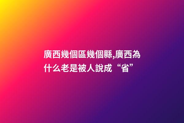 廣西幾個區幾個縣,廣西為什么老是被人說成“省”-第1張-觀點-玄機派