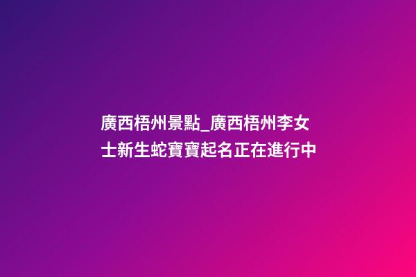 廣西梧州景點_廣西梧州李女士新生蛇寶寶起名正在進行中-第1張-公司起名-玄機派