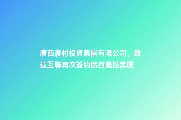 廣西農村投資集團有限公司，致遠互聯再次簽約廣西農投集團-第1張-觀點-玄機派