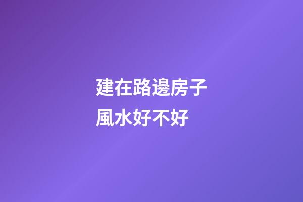 建在路邊房子風水好不好