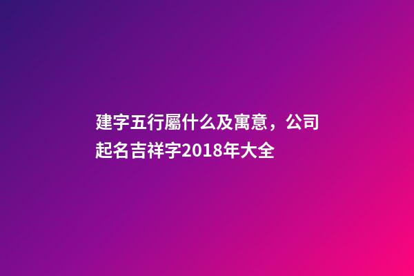 建字五行屬什么及寓意，公司起名吉祥字2018年大全-第1張-觀點-玄機派