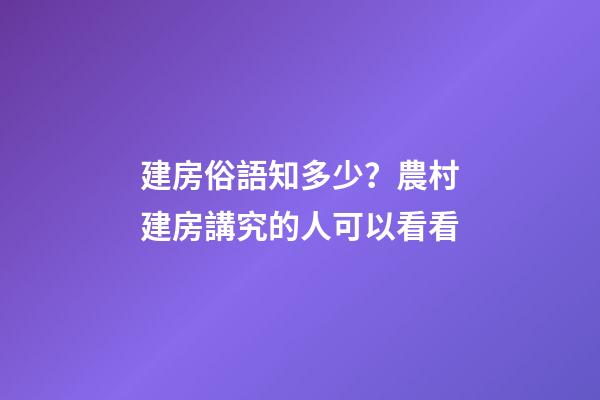 建房俗語知多少？農村建房講究的人可以看看