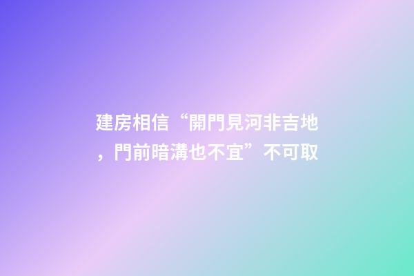 建房相信“開門見河非吉地，門前暗溝也不宜”不可取