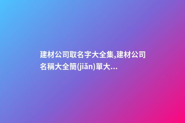 建材公司取名字大全集,建材公司名稱大全簡(jiǎn)單大氣