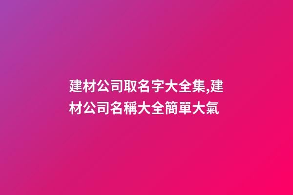 建材公司取名字大全集,建材公司名稱大全簡單大氣-第1張-公司起名-玄機派