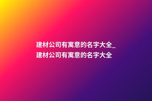 建材公司有寓意的名字大全_建材公司有寓意的名字大全-第1張-公司起名-玄機派