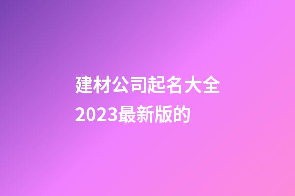 建材公司起名大全2023最新版的-第1張-公司起名-玄機派
