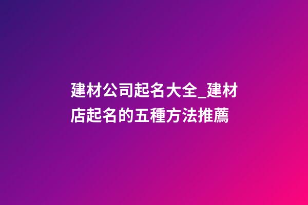 建材公司起名大全_建材店起名的五種方法推薦