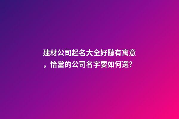 建材公司起名大全好聽有寓意，恰當的公司名字要如何選？