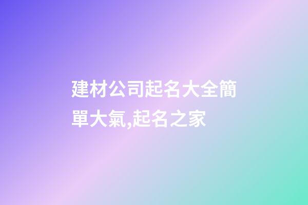 建材公司起名大全簡單大氣,起名之家-第1張-公司起名-玄機派
