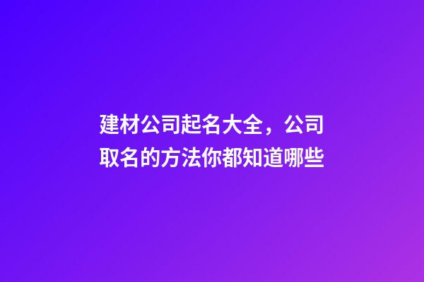 建材公司起名大全，公司取名的方法你都知道哪些-第1張-公司起名-玄機派
