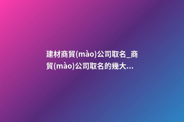 建材商貿(mào)公司取名_商貿(mào)公司取名的幾大技巧點(diǎn)-第1張-公司起名-玄機(jī)派