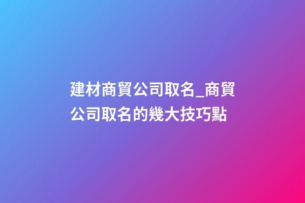 建材商貿公司取名_商貿公司取名的幾大技巧點