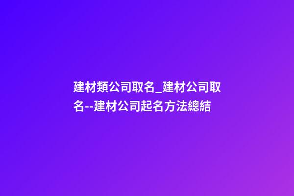 建材類公司取名_建材公司取名--建材公司起名方法總結-第1張-公司起名-玄機派