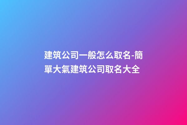 建筑公司一般怎么取名-簡單大氣建筑公司取名大全-第1張-公司起名-玄機派