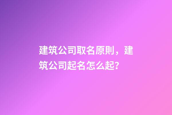 建筑公司取名原則，建筑公司起名怎么起？-第1張-公司起名-玄機派