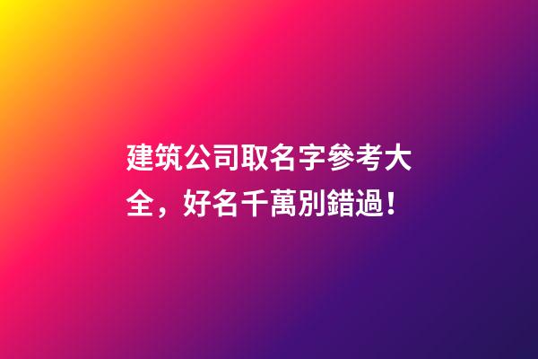 建筑公司取名字參考大全，好名千萬別錯過！-第1張-公司起名-玄機派