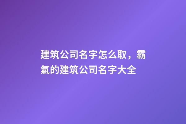 建筑公司名字怎么取，霸氣的建筑公司名字大全-第1張-公司起名-玄機派