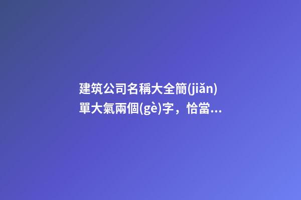 建筑公司名稱大全簡(jiǎn)單大氣兩個(gè)字，恰當(dāng)名稱成就公司發(fā)展-第1張-公司起名-玄機(jī)派