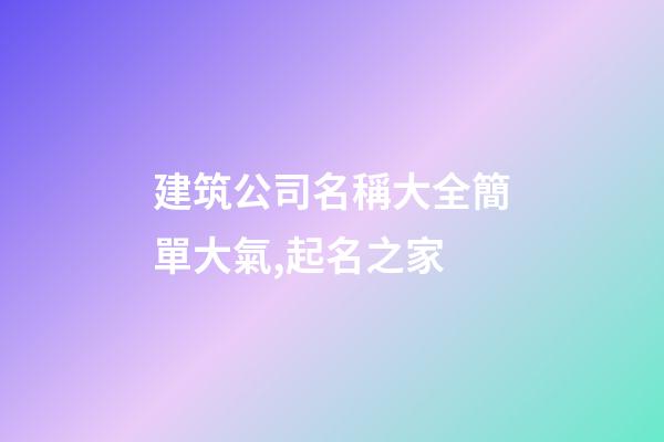 建筑公司名稱大全簡單大氣,起名之家-第1張-公司起名-玄機派
