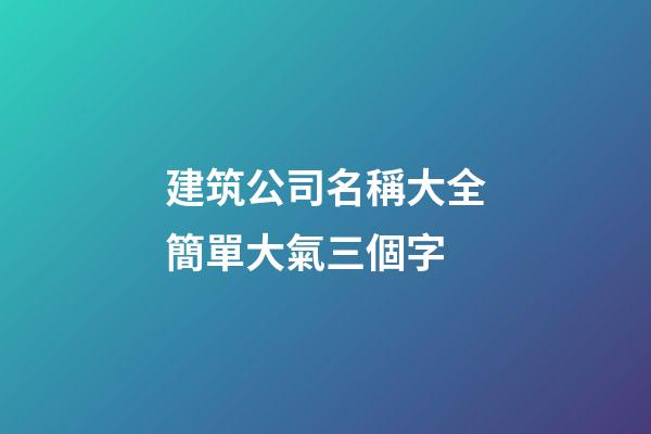 建筑公司名稱大全簡單大氣三個字-第1張-公司起名-玄機派