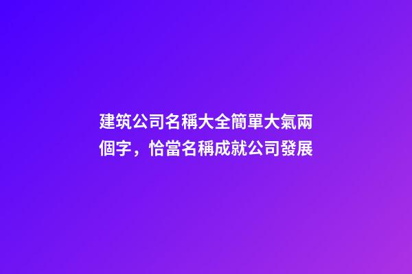 建筑公司名稱大全簡單大氣兩個字，恰當名稱成就公司發展