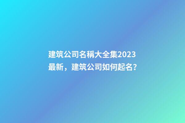 建筑公司名稱大全集2023最新，建筑公司如何起名？-第1張-公司起名-玄機派
