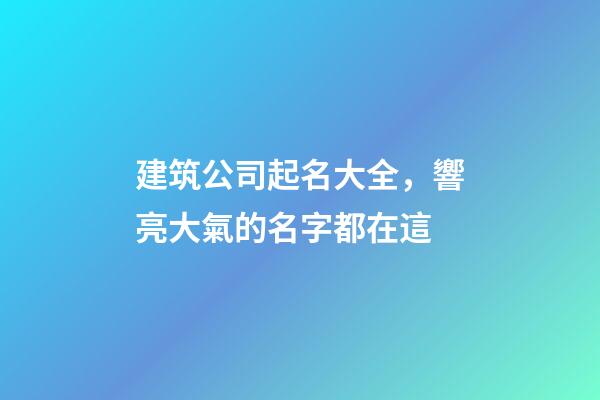 建筑公司起名大全，響亮大氣的名字都在這-第1張-公司起名-玄機派